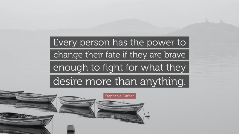 Stephanie Garber Quote: “Every person has the power to change their fate if they are brave enough to fight for what they desire more than anything.”