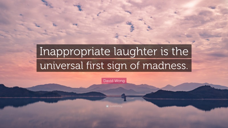 David Wong Quote: “Inappropriate laughter is the universal first sign of madness.”