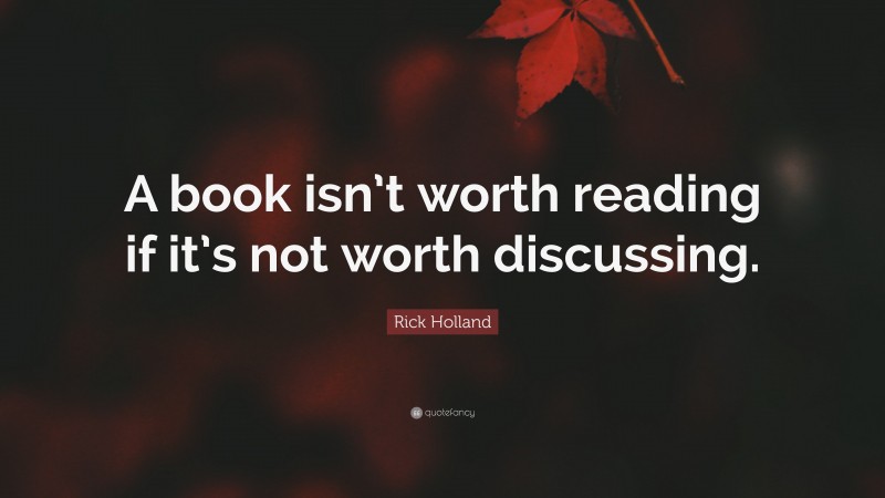 Rick Holland Quote: “A book isn’t worth reading if it’s not worth discussing.”