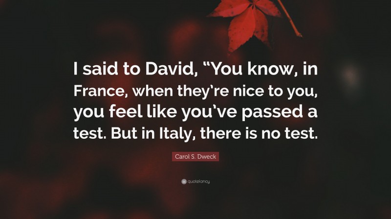 Carol S. Dweck Quote: “I said to David, “You know, in France, when they’re nice to you, you feel like you’ve passed a test. But in Italy, there is no test.”