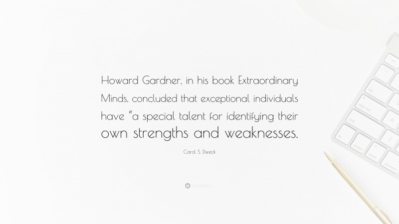 Carol S. Dweck Quote: “Howard Gardner, in his book Extraordinary Minds, concluded that exceptional individuals have “a special talent for identifying their own strengths and weaknesses.”