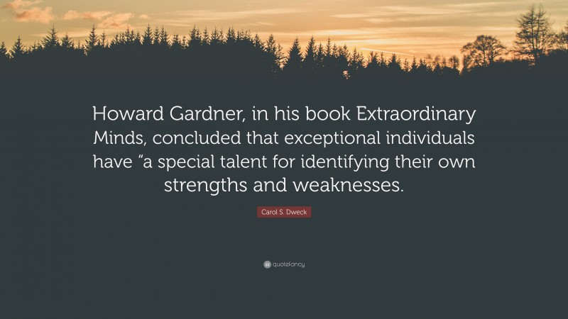 Carol S. Dweck Quote: “Howard Gardner, in his book Extraordinary Minds, concluded that exceptional individuals have “a special talent for identifying their own strengths and weaknesses.”