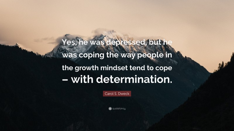 Carol S. Dweck Quote: “Yes, he was depressed, but he was coping the way people in the growth mindset tend to cope – with determination.”
