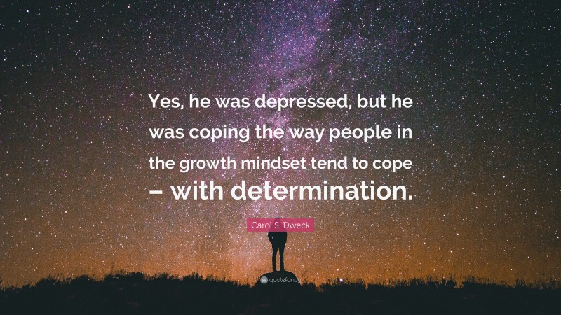 Carol S. Dweck Quote: “Yes, he was depressed, but he was coping the way people in the growth mindset tend to cope – with determination.”