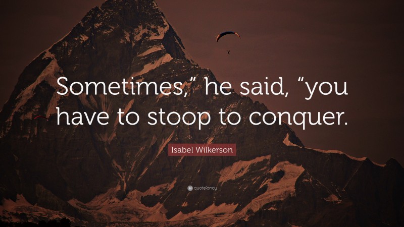 Isabel Wilkerson Quote: “Sometimes,” he said, “you have to stoop to conquer.”