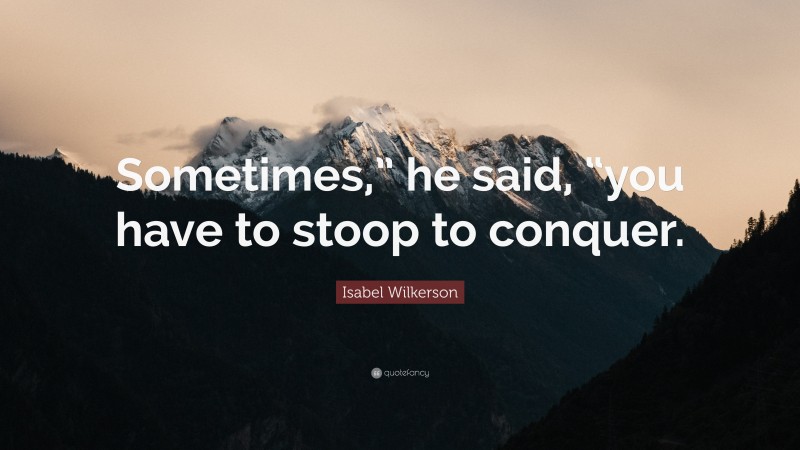 Isabel Wilkerson Quote: “Sometimes,” he said, “you have to stoop to conquer.”