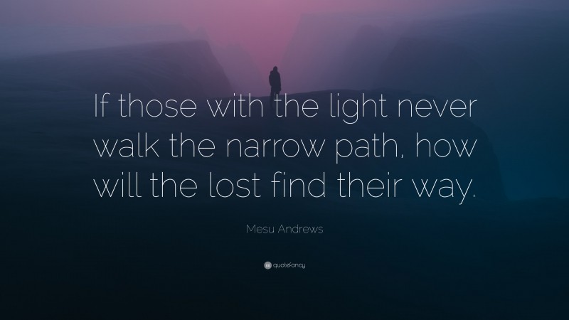 Mesu Andrews Quote: “If those with the light never walk the narrow path, how will the lost find their way.”