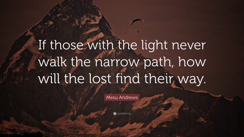 Mesu Andrews Quote: “If those with the light never walk the narrow path, how will the lost find their way.”