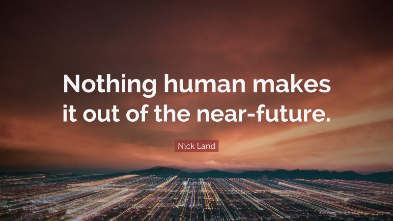 Nick Land Quote: “Nothing human makes it out of the near-future.”