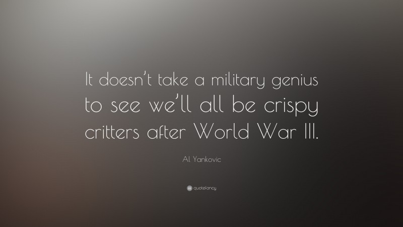 Al Yankovic Quote: “It doesn’t take a military genius to see we’ll all be crispy critters after World War III.”