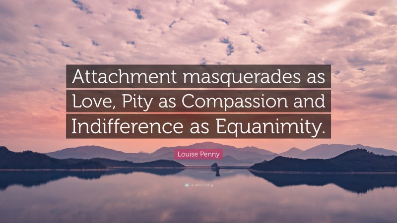 Louise Penny Quote: “Attachment masquerades as Love, Pity as Compassion and Indifference as Equanimity.”