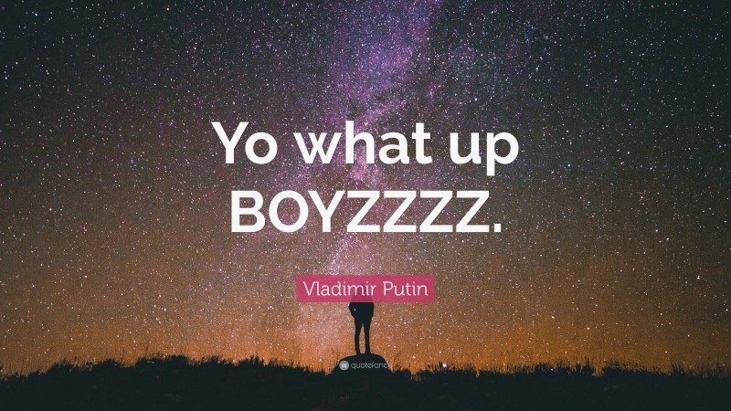 Vladimir Putin Quote: “Yo what up BOYZZZZ.”