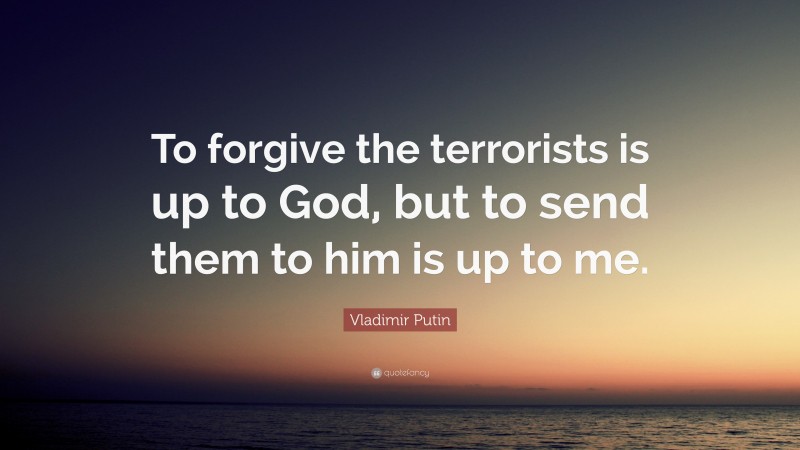 Vladimir Putin Quote: “To forgive the terrorists is up to God, but to send them to him is up to me.”