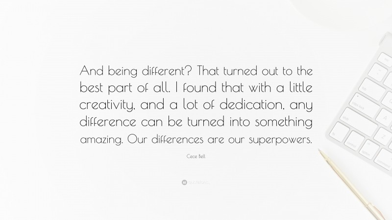 Cece Bell Quote: “And being different? That turned out to the best part of all. I found that with a little creativity, and a lot of dedication, any difference can be turned into something amazing. Our differences are our superpowers.”