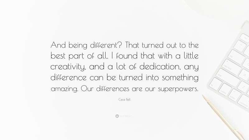 Cece Bell Quote: “And being different? That turned out to the best part of all. I found that with a little creativity, and a lot of dedication, any difference can be turned into something amazing. Our differences are our superpowers.”