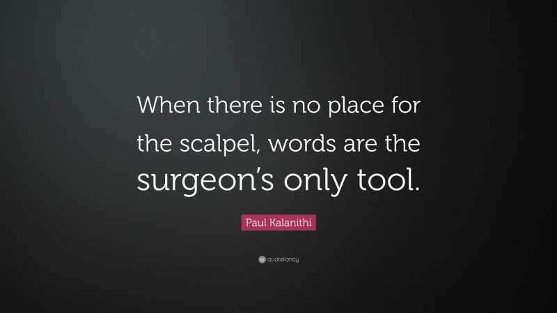 Paul Kalanithi Quote: “When there is no place for the scalpel, words are the surgeon’s only tool.”