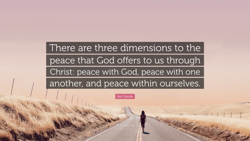 Ken Sande Quote: “There are three dimensions to the peace that God offers to us through Christ: peace with God, peace with one another, and peace within ourselves.”