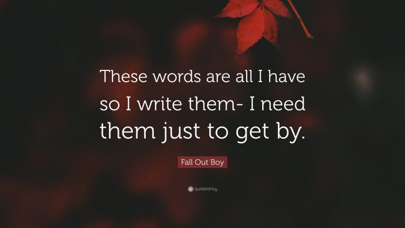 Fall Out Boy Quote: “These words are all I have so I write them- I need them just to get by.”