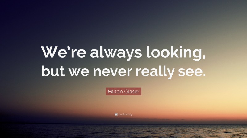 Milton Glaser Quote: “We’re always looking, but we never really see.”