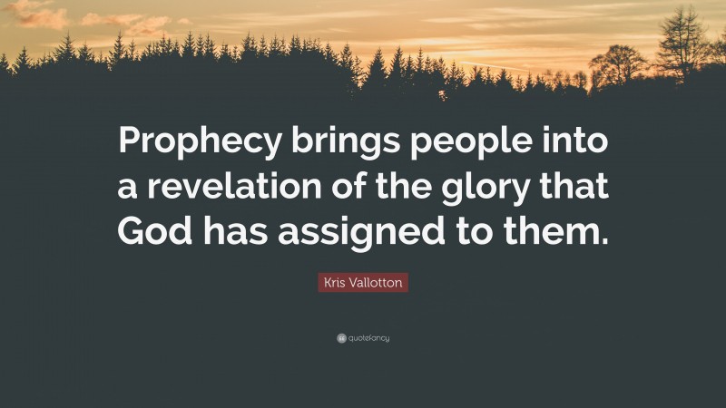 Kris Vallotton Quote: “Prophecy brings people into a revelation of the glory that God has assigned to them.”