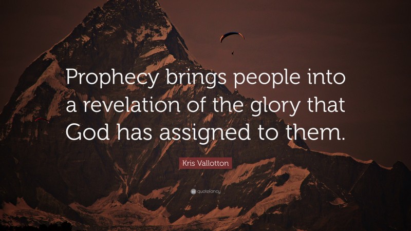 Kris Vallotton Quote: “Prophecy brings people into a revelation of the glory that God has assigned to them.”