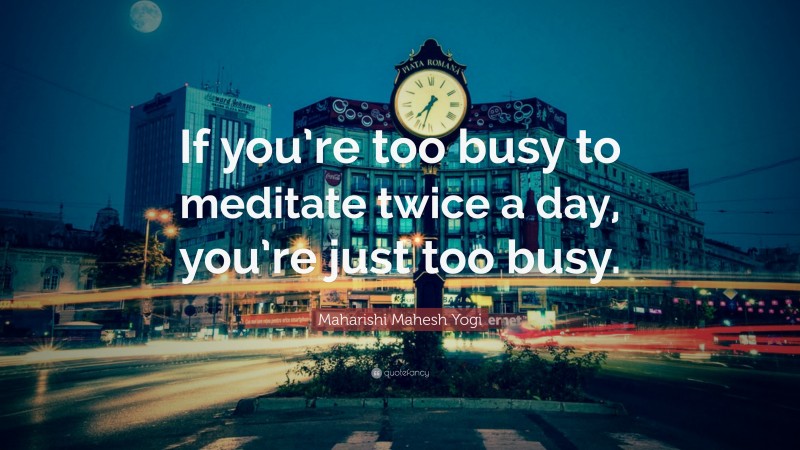 Maharishi Mahesh Yogi Quote: “If you’re too busy to meditate twice a day, you’re just too busy.”