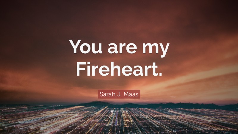 Sarah J. Maas Quote: “You are my Fireheart.”
