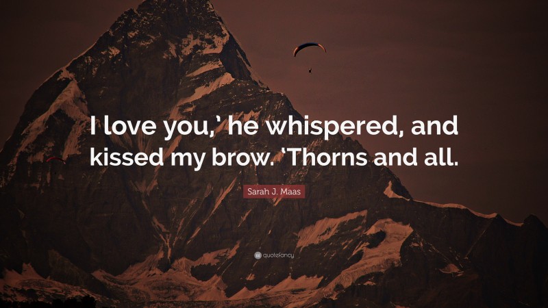 Sarah J. Maas Quote: “I love you,’ he whispered, and kissed my brow. ‘Thorns and all.”
