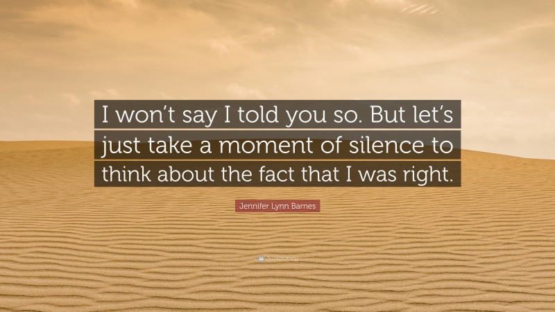 Jennifer Lynn Barnes Quote: “I won’t say I told you so. But let’s just take a moment of silence to think about the fact that I was right.”
