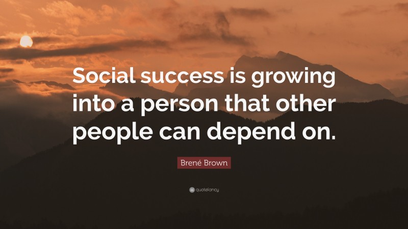 Brené Brown Quote: “Social success is growing into a person that other people can depend on.”