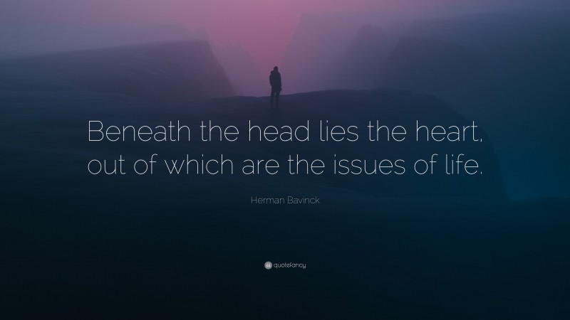 Herman Bavinck Quote: “Beneath the head lies the heart, out of which are the issues of life.”