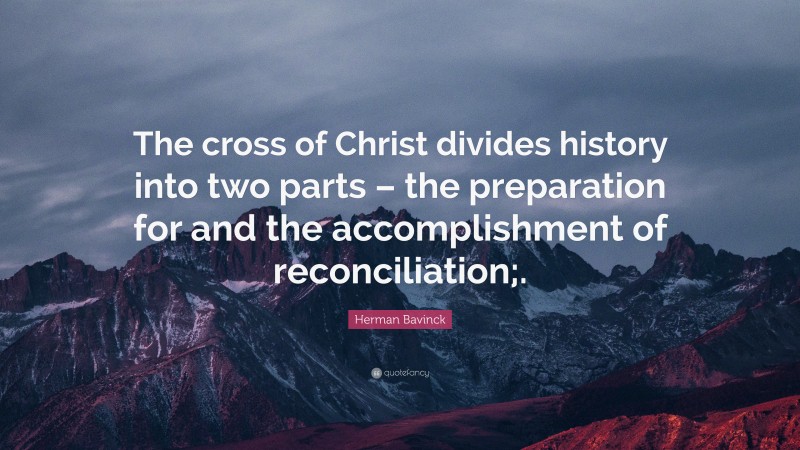 Herman Bavinck Quote: “The cross of Christ divides history into two parts – the preparation for and the accomplishment of reconciliation;.”