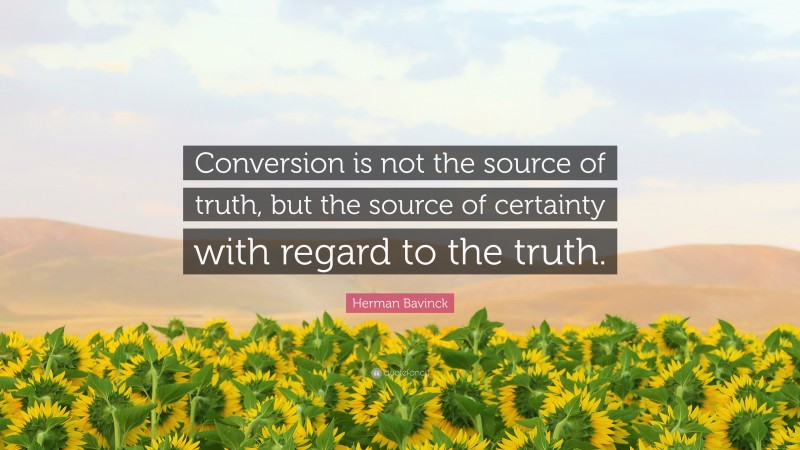 Herman Bavinck Quote: “Conversion is not the source of truth, but the source of certainty with regard to the truth.”