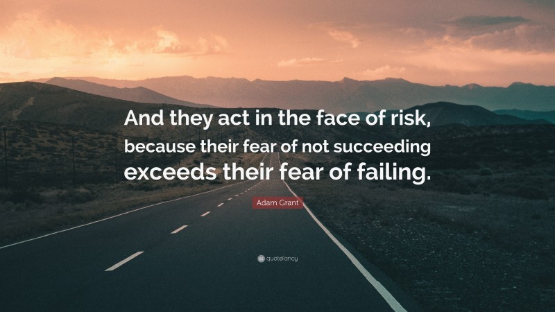Adam Grant Quote: “And they act in the face of risk, because their fear of not succeeding exceeds their fear of failing.”