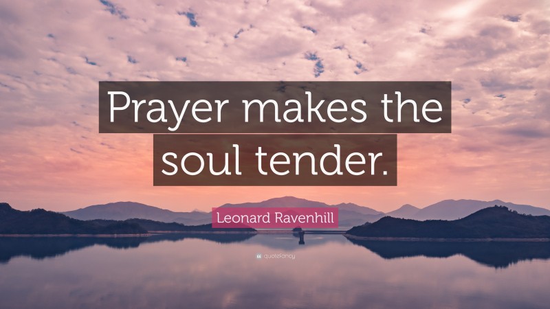 Leonard Ravenhill Quote: “Prayer makes the soul tender.”