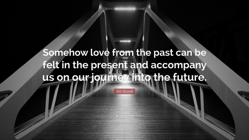 Jim Stovall Quote: “Somehow love from the past can be felt in the present and accompany us on our journey into the future.”