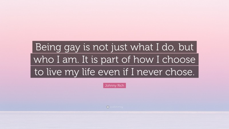 Johnny Rich Quote: “Being gay is not just what I do, but who I am. It is part of how I choose to live my life even if I never chose.”
