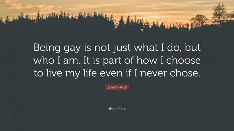 Johnny Rich Quote: “Being gay is not just what I do, but who I am. It is part of how I choose to live my life even if I never chose.”