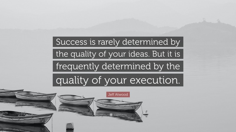 Jeff Atwood Quote: “Success is rarely determined by the quality of your ideas. But it is frequently determined by the quality of your execution.”
