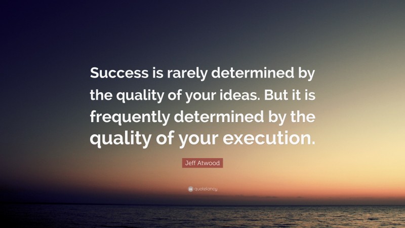 Jeff Atwood Quote: “Success is rarely determined by the quality of your ideas. But it is frequently determined by the quality of your execution.”