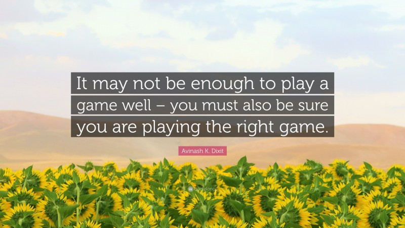 Avinash K. Dixit Quote: “It may not be enough to play a game well – you must also be sure you are playing the right game.”