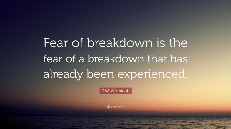 D.W. Winnicott Quote: “Fear of breakdown is the fear of a breakdown that has already been experienced.”