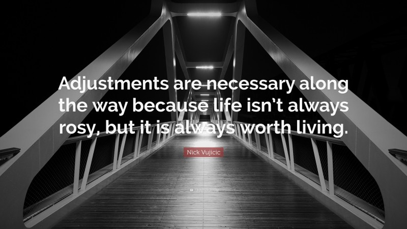 Nick Vujicic Quote: “Adjustments are necessary along the way because life isn’t always rosy, but it is always worth living.”