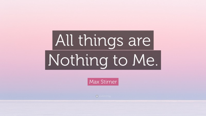 Max Stirner Quote: “All things are Nothing to Me.”