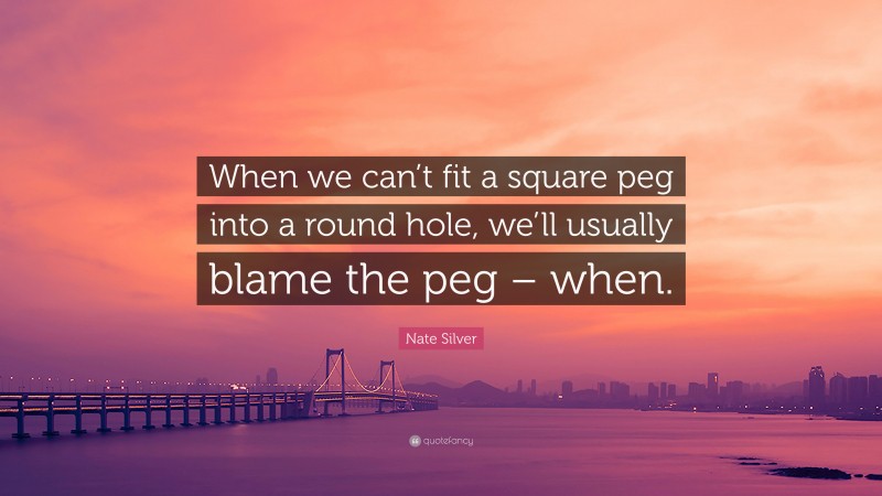 Nate Silver Quote: “When we can’t fit a square peg into a round hole, we’ll usually blame the peg – when.”
