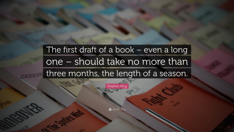 Stephen King Quote: “The first draft of a book – even a long one – should take no more than three months, the length of a season.”