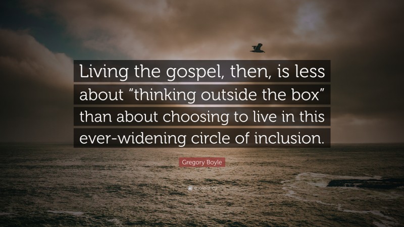 Gregory Boyle Quote: “Living the gospel, then, is less about “thinking outside the box” than about choosing to live in this ever-widening circle of inclusion.”