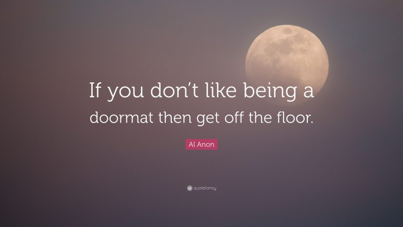 Al Anon Quote: “If you don’t like being a doormat then get off the floor.”