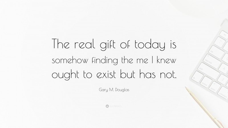 Gary M. Douglas Quote: “The real gift of today is somehow finding the me I knew ought to exist but has not.”