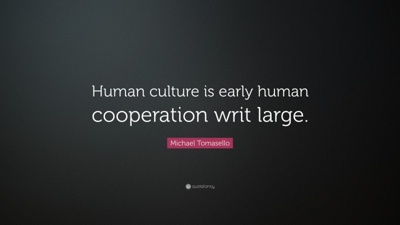 Michael Tomasello Quote: “Human culture is early human cooperation writ large.”